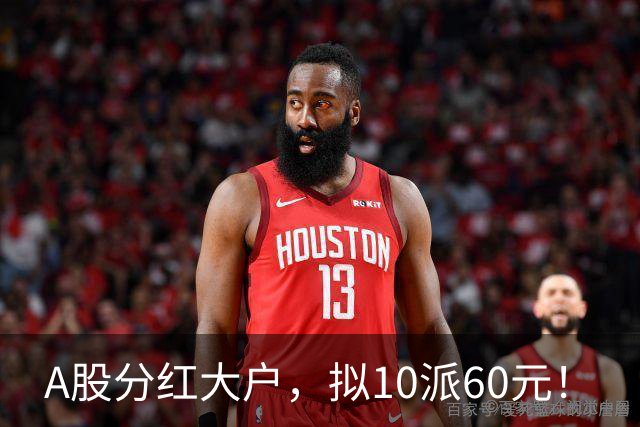 A股分红大户，拟10派60元！