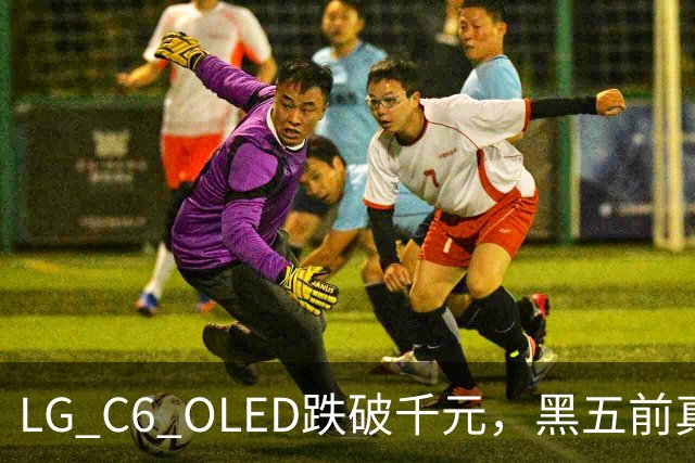 LG C6 OLED跌破千元，黑五前真让利还是假动作？
